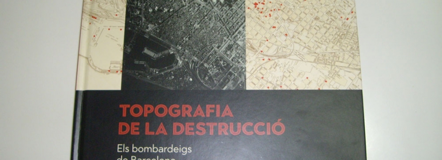 TOPOGRAFIA DE LA DESTRUCCIÓ. Els bombardeigs de Barcelona durant la Guerra Civil (1936-1939)